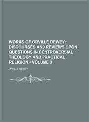 Works of Orville Dewey (Volume 3); Discourses and Reviews Upon Questions in Controversial Theology and Practical Religion,1458957497,9781458957498