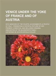 Venice under the yoke of France and of Austria; With Memoirs of the Courts, Governments, & People of Italy  presenting a Faithful Picture of her Present Condition, and including Original Anecdotes of the Buonaparte Family,1151286494,9781151286499