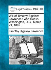 Will of Timothy Bigelow Lawrence who died in Washington, D.C., March 21, 1869.,1240019777,9781240019779