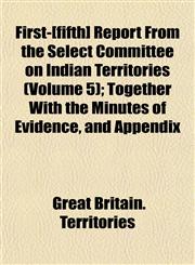 First-[fifth] Report From the Select Committee on Indian Territories (Volume 5); Together With the Minutes of Evidence, and Appendix,1152909843,9781152909847