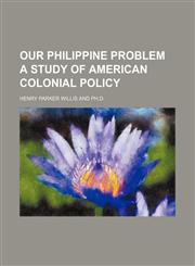 Our Philippine Problem a Study of American Colonial Policy,1151124338,9781151124333