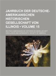Jahrbuch Der Deutsche-Amerikanischen Historischen Gesellschaft Von Illinois (Volume 15),1154122840,9781154122848