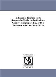 Indiana In Relation to Its Geography, Statistics, Institutions, County Topography, Etc., with a Reference Index to Colton's Ma,1425510485,9781425510480