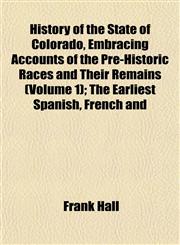 History of the State of Colorado, Embracing Accounts of the Pre-Historic Races and Their Remains (Volume 1); The Earliest Spanish, French and,1152314297,9781152314290