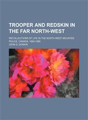 Trooper and Redskin in the Far North-West; Recollections of Life in the North-West Mounted Police, Canada, 1884-1888,1458945537,9781458945532