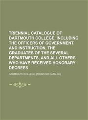 TRIENNIAL CATALOGUE OF DARTMOUTH COLLEGE, INCLUDING THE OFFICERS OF GOVERNMENT AND INSTRUCTION, THE GRADUATES OF THE SEVERAL DEPARTMENTS, AND ALL OTHERS WHO HAVE RECEIVED HONORARY DEGREES,1230159630,9781230159638