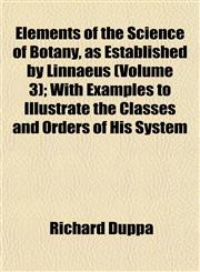 Elements of the Science of Botany, as Established by Linnaeus (Volume 3); With Examples to Illustrate the Classes and Orders of His System,1152895559,9781152895553