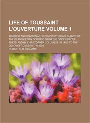 Life of Toussaint L'Ouverture Volume 1; warrior and statesman, with an historical survey of the island of San Domingo from the discovery of the island by Christopher Columbus, in 1492, to the death of Toussaint, in 1803,1130649644,9781130649642