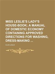 Miss Leslie's Lady's House-Book; A Manual of Domestic Economy Containing Approved Directions for Washing, Dress-Making,1150239956,9781150239953