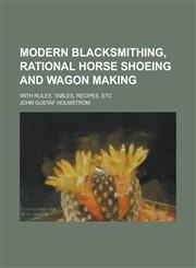 Modern Blacksmithing, Rational Horse Shoeing and Wagon Making; With Rules, Tables, Recipes, Etc,1234125242,9781234125240