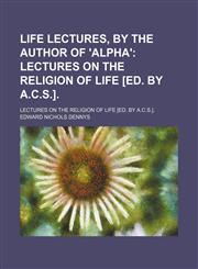 Life Lectures, by the Author of 'alpha'; Lectures on the Religion of Life [Ed. by A.c.s.] Lectures on the Religion of Life [Ed. by A.c.s.].,1150074310,9781150074318