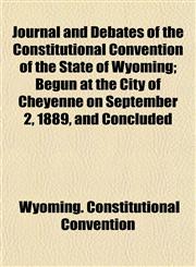 Journal and Debates of the Constitutional Convention of the State of Wyoming; Begun at the City of Cheyenne on September 2, 1889, and Concluded,1153388987,9781153388986