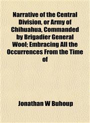 Narrative of the Central Division, or Army of Chihuahua, Commanded by Brigadier General Wool; Embracing All the Occurrences From the Time of,1153051265,9781153051262