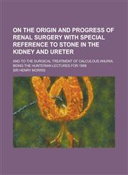 On the Origin and Progress of Renal Surgery with Special Reference to Stone in the Kidney and Ureter; And to the Surgical Treatment of Calculous Anuri,1234105608,9781234105600