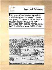 New precedents in conveyancing containing great variety of curious draughts, ... drawn or settled by the most eminent hands, and now published from original manuscripts. With a compleat table to the whole.,1170261795,9781170261798