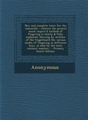 New and complete tutor for the violoncello wherein the present much improv'd method of fingering is clearly & fully explained, shewing by sections of the fingerboard the various modes of fingering in different keys, as used by the most eminent masters :,1294545558,9781294545552