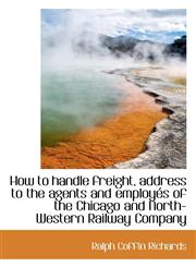 How to handle freight, address to the agents and employés of the Chicago and North-Western Railway C,1115607626,9781115607629
