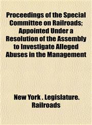 Proceedings of the Special Committee on Railroads; Appointed Under a Resolution of the Assembly to Investigate Alleged Abuses in the Management,1152184490,9781152184497