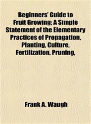 Beginners' Guide to Fruit Growing; A Simple Statement of the Elementary Practices of Propagation, Planting, Culture, Fertilization, Pruning,,1154942597,9781154942590