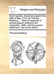 Eikon basilike. A sermon preach'd the 29th of May, 1715. By Thomas Bradbury. ... With an appendix of several papers relating to the restoration, 1660. and the present settlement. The fourth edition.,1171138342,9781171138341