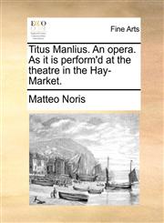 Titus Manlius. An opera. As it is perform'd at the theatre in the Hay-Market.,117095183X,9781170951835