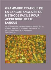 Grammaire Pratique de La Langue Anglaise Ou Methode Facile Pour Apprendre Cette Langue; Developpee D'Une Maniere Claire Et Precise Par de Nombreux Exe,1234618435,9781234618438