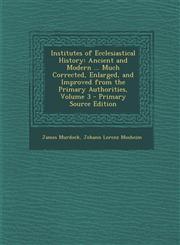 Institutes of Ecclesiastical History Ancient and Modern ... Much Corrected, Enlarged, and Improved from the Primary Authorities, Volume 3 - Primary Source Edition,1295000350,9781295000357
