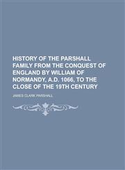 History of the Parshall family from the conquest of England by William of Normandy, A.D. 1066, to the close of the 19th century,1230137599,9781230137599