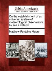 On the establishment of an universal system of meteorological observations, by sea and land.,1275716237,9781275716230