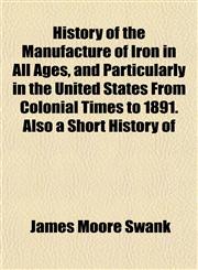 History of the Manufacture of Iron in All Ages, and Particularly in the United States From Colonial Times to 1891. Also a Short History of,1152548700,9781152548701