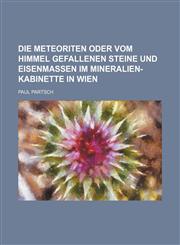 Die Meteoriten oder vom Himmel gefallenen Steine und Eisenmassen im Mineralien-Kabinette in Wien,1236607236,9781236607232
