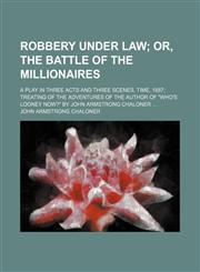 Robbery under law;  or, The battle of the millionaires. a play in three acts and three scenes, time, 1887 treating of the adventures of the author of "Who's looney now?" by John Armstrong Chaloner,1151188883,9781151188885