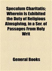 Speculum Charitatis; Wherein Is Exhibited the Duty of Religious Almsgiving, in a Ser. of Passages From Holy Writ,115448310X,9781154483109