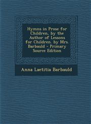 Hymns in Prose for Children, by the Author of Lessons for Children. by Mrs. Barbauld - Primary Source Edition,1287760120,9781287760122