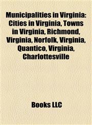 Municipalities in Virginia Cities in Virginia, Towns in Virginia, Richmond, Virginia, Norfolk, Virginia, Quantico, Virginia, Charlottesville,115819398X,9781158193981