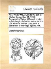 Ans. Walter McDowall; to the pet. C. Mollier. September 24. 1789. Answers for Walter M'Dowall printer in Edinburgh, defender; to the petition of Catharine Mollier, pursuer of a declarator of marriage against him.,1170838901,9781170838907