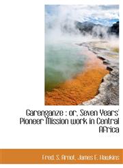 Garenganze or, Seven Years' Pioneer Mission work in Central Africa,1140561189,9781140561187