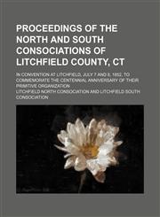 Proceedings of the North and South Consociations of Litchfield County, Ct; in convention at Litchfield, July 7 and 8, 1852, to commemorate the centennial anniversary of their primitive organization,115080629X,9781150806292
