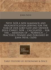 Neve 1654 a new almanack and prognostication serving for the year of our Lord God and Saviour Jesus Christ, 1654 ... calculated ... for the ... meridian of ... Norwich ... / practised, penned and published by John Neve. (1654),124016467X,9781240164677
