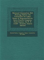National Colonization Bill Hearings Before the Committee On Labor, House of Representatives, Sixty-Fourth Congress, First Session, On H. R. 11329 - Primary Source Edition,1294290355,9781294290353