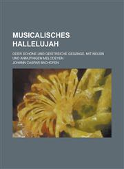 Musicalisches Hallelujah; oder schöne und geistreiche Gesänge, mit neuen und anmuthigen Melodeyen,1230069976,9781230069975