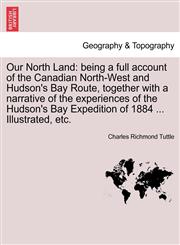 Our North Land being a full account of the Canadian North-West and Hudson's Bay Route, together with a narrative of the experiences of the Hudson's Bay Expedition of 1884 ... Illustrated, etc.,1241418802,9781241418809