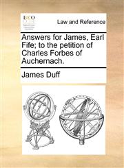 Answers for James, Earl Fife; to the petition of Charles Forbes of Auchernach.,1170839908,9781170839904