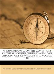Annual Report ... On The Conditions Of The Wisconsin Building And Loan Associations Of Wisconsin ..., Volume 10,1246064227,9781246064223