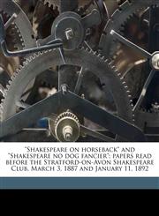 "Shakespeare on horseback" and "Shakespeare no dog fancier"; papers read before the Stratford-on-Avon Shakespeare Club, March 3, 1887 and January 11, 1892,1176972685,9781176972681