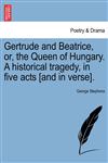 Gertrude and Beatrice, or, the Queen of Hungary. A historical tragedy, in five acts [and in verse].,1241064423,9781241064426