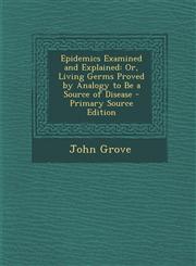 Epidemics Examined and Explained Or, Living Germs Proved by Analogy to Be a Source of Disease,1287363393,9781287363392