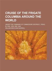 Cruise of the Frigate Columbia Around the World; Under the Command of Commodore George C. Read, in 1838, 1839, and 1840,1151174785,9781151174789
