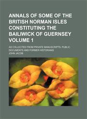 Annals of some of the British Norman isles constituting the bailiwick of Guernsey Volume 1; as collected from private manuscripts, public documents and former historians,1231177209,9781231177204
