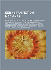 Ben 10 Fan Fiction - Machines 18, 19, Acmatrix, Alfhatrix, Alientrix, All-Power-Trix, AlphaMatrix, Animation Contraption, Animatrix, Arcanatrix, Astrotrix, Billiontrix, Bio - Ultimatrix, Bozo's Robots, Chronotrix, Cryptomatrix, DNAtrix, DV-104Y, Divinema,1234796104,9781234796105